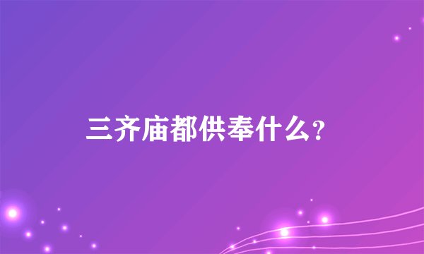 三齐庙都供奉什么？