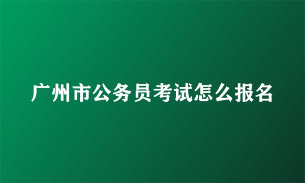 广州市公务员考试怎么报名