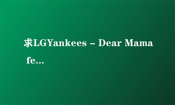求LGYankees - Dear Mama feat.小田和正 歌词翻译