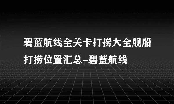 碧蓝航线全关卡打捞大全舰船打捞位置汇总-碧蓝航线