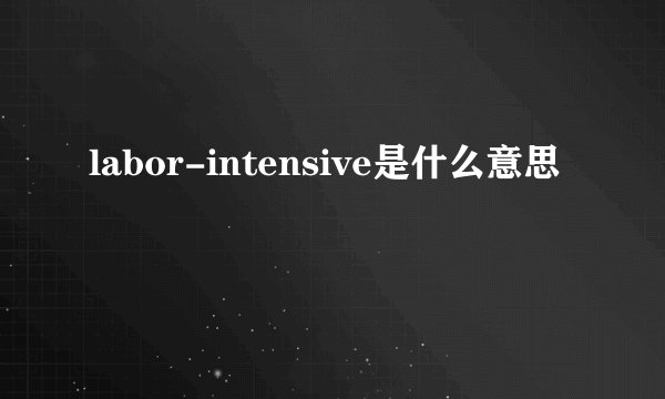 labor-intensive是什么意思