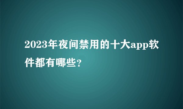 2023年夜间禁用的十大app软件都有哪些？
