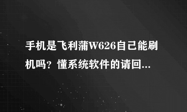 手机是飞利蒲W626自己能刷机吗？懂系统软件的请回答…谢谢！不懂的请绕行！