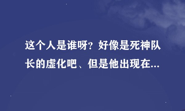 这个人是谁呀？好像是死神队长的虚化吧、但是他出现在哪一集啊？