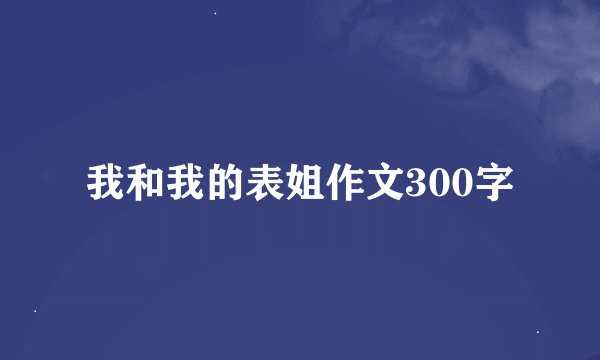 我和我的表姐作文300字