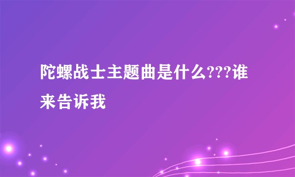 陀螺战士主题曲是什么???谁来告诉我