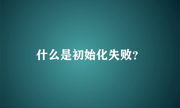 什么是初始化失败？