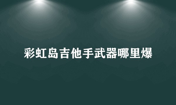 彩虹岛吉他手武器哪里爆