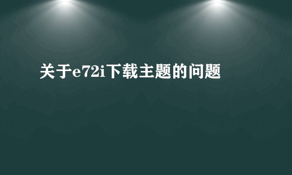 关于e72i下载主题的问题