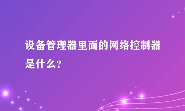 设备管理器里面的网络控制器是什么？