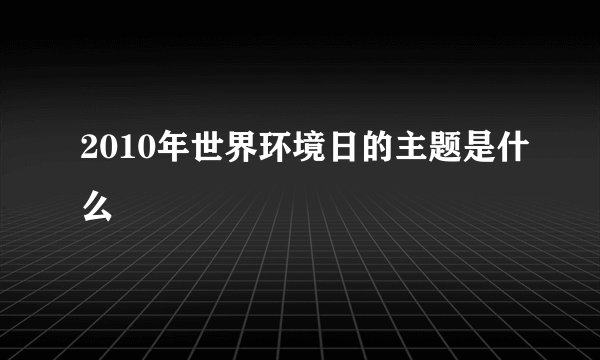 2010年世界环境日的主题是什么