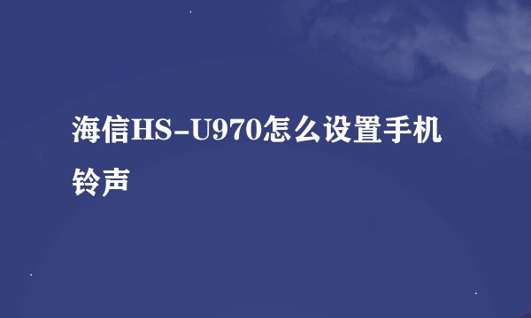 海信HS-U970怎么设置手机铃声