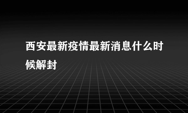 西安最新疫情最新消息什么时候解封