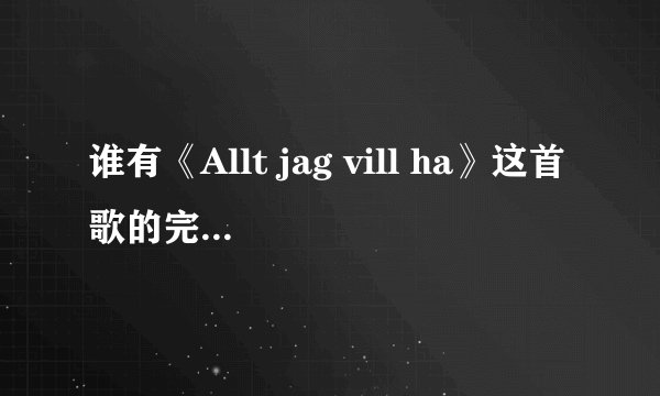 谁有《Allt jag vill ha》这首歌的完整版资源能发我一下吗