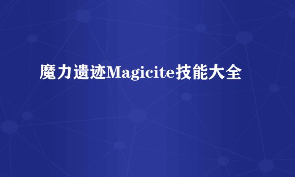 魔力遗迹Magicite技能大全