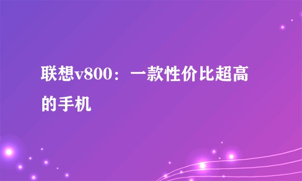 联想v800：一款性价比超高的手机