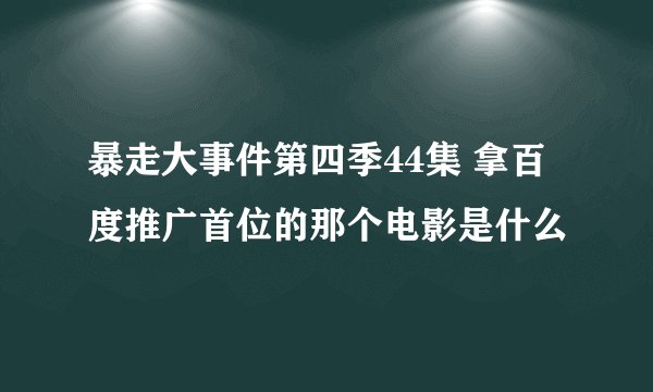 暴走大事件第四季44集 拿百度推广首位的那个电影是什么
