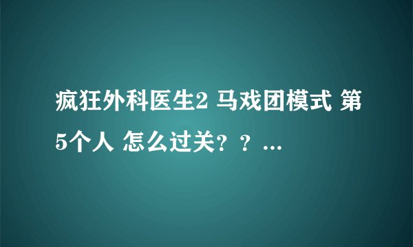 疯狂外科医生2 马戏团模式 第5个人 怎么过关？？最后一步出现的六个圈怎么处理？？