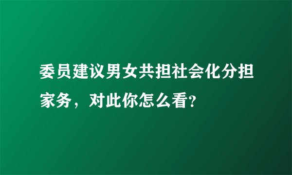 委员建议男女共担社会化分担家务，对此你怎么看？