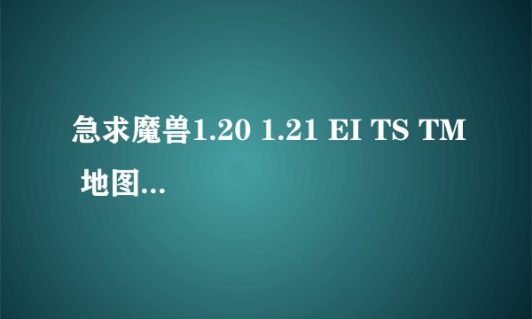 急求魔兽1.20 1.21 EI TS TM 地图全解析，要怪的经验及掉宝~ ！还有兽族主流战术~~！！
