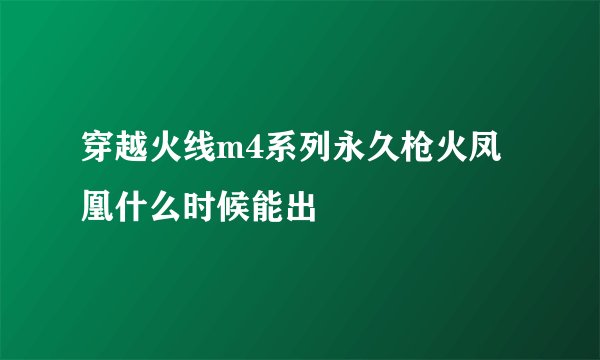 穿越火线m4系列永久枪火凤凰什么时候能出