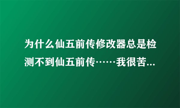 为什么仙五前传修改器总是检测不到仙五前传……我很苦恼！！！！
