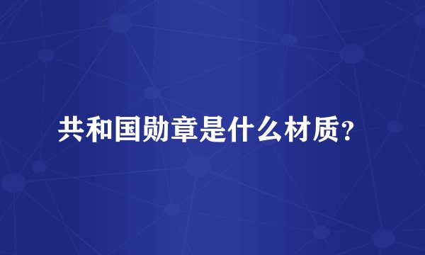共和国勋章是什么材质？