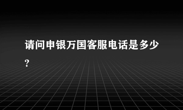 请问申银万国客服电话是多少?
