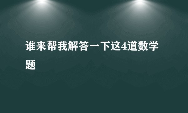 谁来帮我解答一下这4道数学题