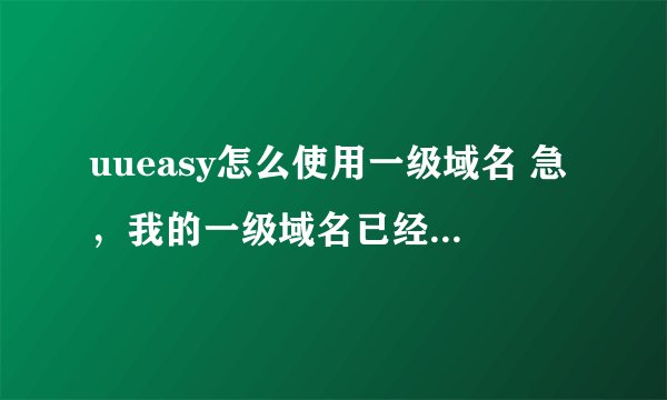 uueasy怎么使用一级域名 急，我的一级域名已经买好了。但是呗，那个uueasy,申请绑定域名的时候 需要备案啊
