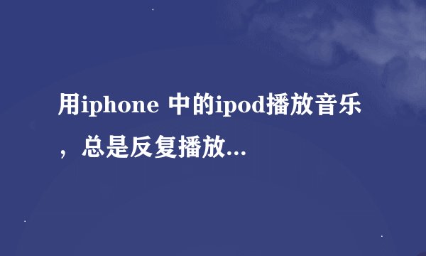 用iphone 中的ipod播放音乐，总是反复播放一首怎么改回自动播放下一首？