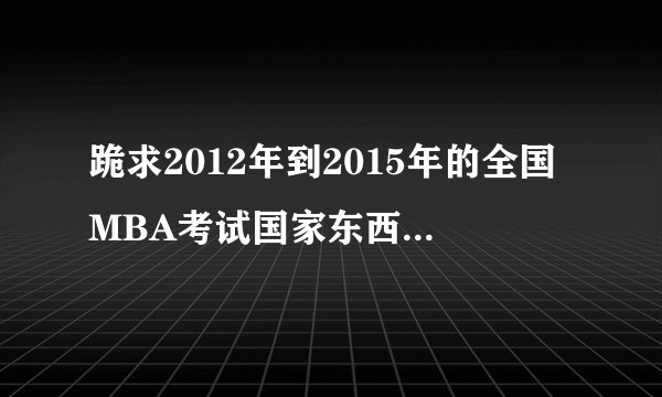 跪求2012年到2015年的全国MBA考试国家东西部线，看下自己是否能被第一志愿院校录取。