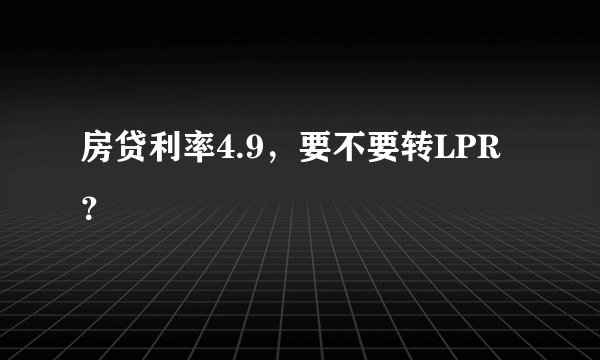 房贷利率4.9，要不要转LPR？