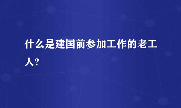 什么是建国前参加工作的老工人?