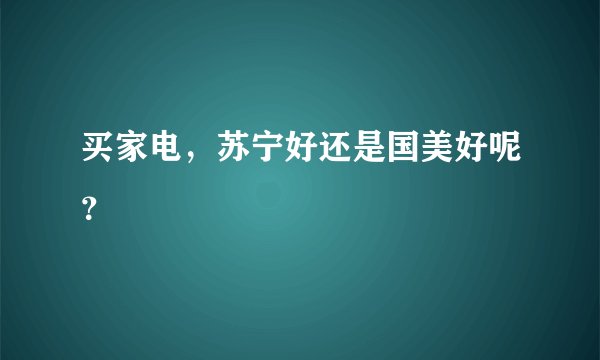 买家电，苏宁好还是国美好呢？