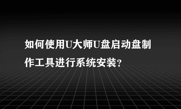 如何使用U大师U盘启动盘制作工具进行系统安装？