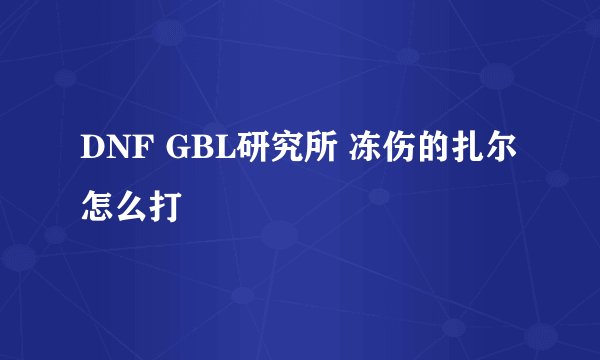 DNF GBL研究所 冻伤的扎尔怎么打