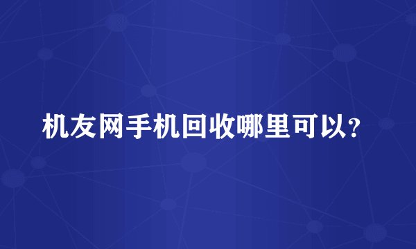 机友网手机回收哪里可以？