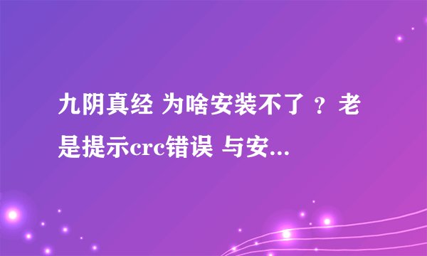 九阴真经 为啥安装不了 ？老是提示crc错误 与安装程序.cab文件中的文件不匹配