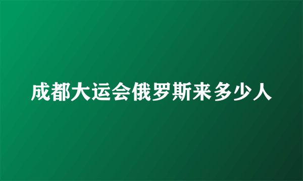 成都大运会俄罗斯来多少人