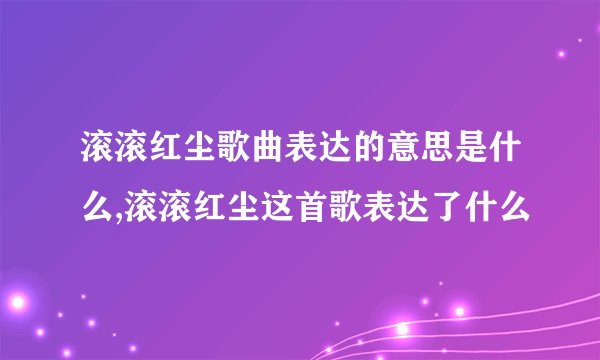 滚滚红尘歌曲表达的意思是什么,滚滚红尘这首歌表达了什么