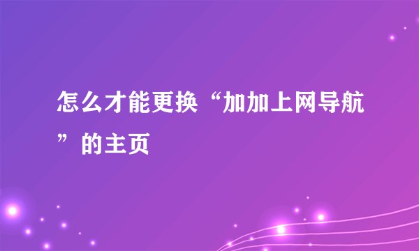 怎么才能更换“加加上网导航”的主页