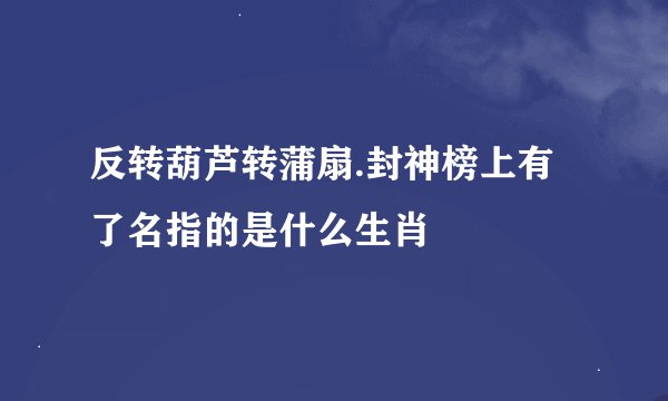 反转葫芦转蒲扇.封神榜上有了名指的是什么生肖