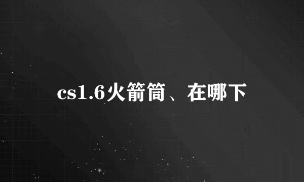 cs1.6火箭筒、在哪下