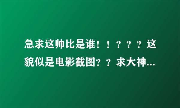急求这帅比是谁！！？？？这貌似是电影截图？？求大神啊啊啊啊啊！