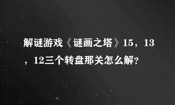 解谜游戏《谜画之塔》15，13，12三个转盘那关怎么解？