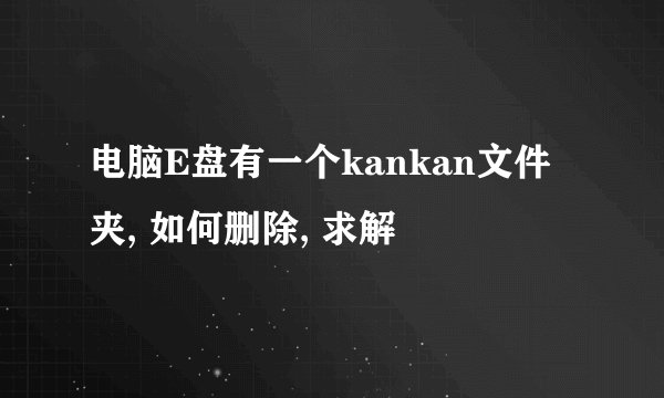 电脑E盘有一个kankan文件夹, 如何删除, 求解