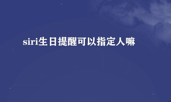 siri生日提醒可以指定人嘛