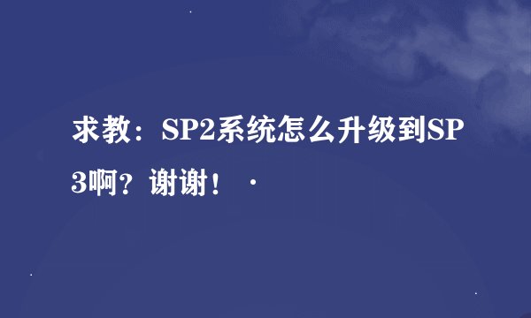求教：SP2系统怎么升级到SP3啊？谢谢！·