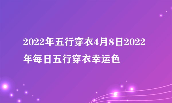 2022年五行穿衣4月8日2022年每日五行穿衣幸运色